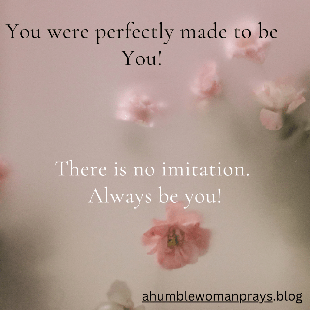 You were perfectly made to be you!
There is no imitation.
Always be you!
