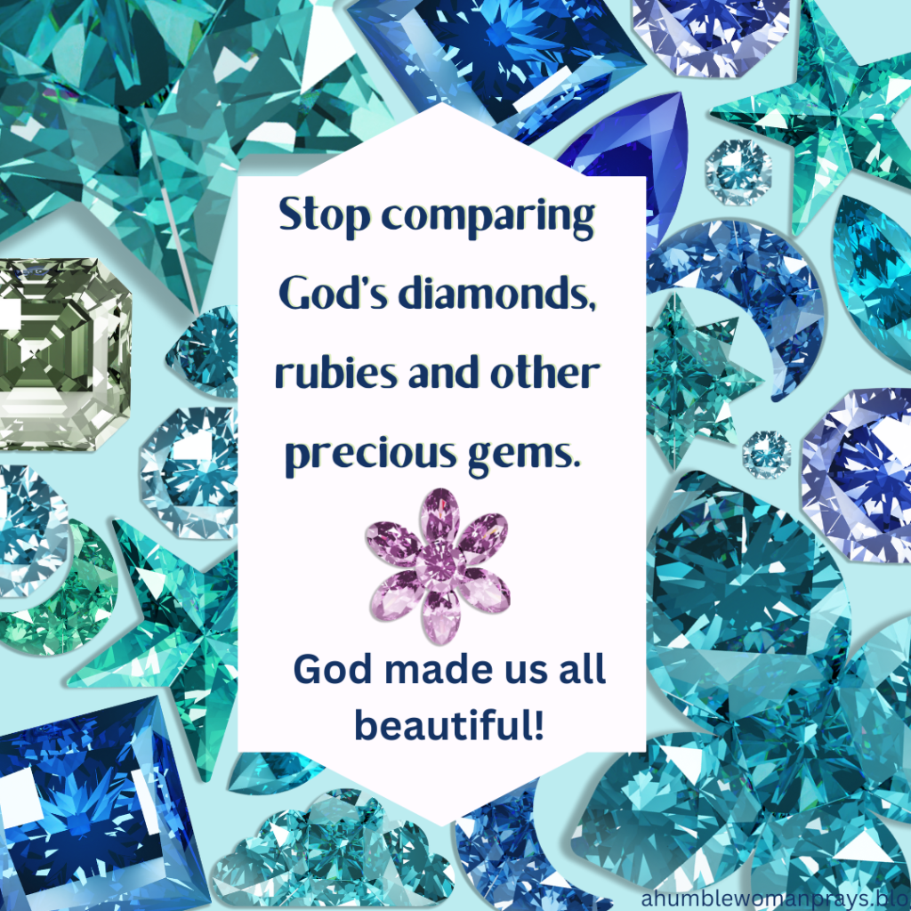 Stop comparing God's diamonds, rubies and other precious gems. God made us all unique and beautiful!