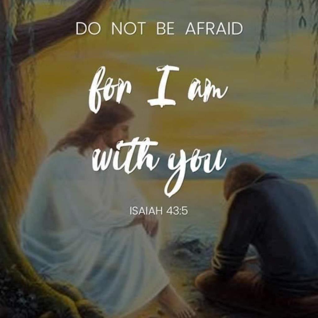 Do not be afraid for I am with you. Isaiah 43.5