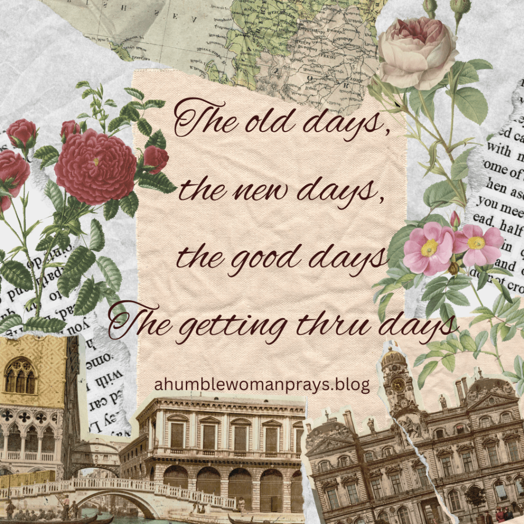 The old days, the new days, the good days, the getting-thru days. Ahumblewomanprays.blog