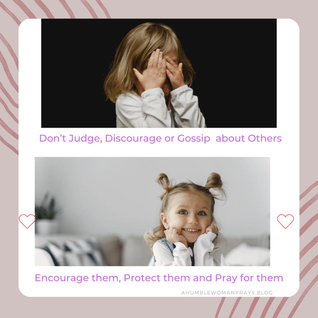 Don't judge, discourage or Gossip about others. Encourage them, protect them, and Pray for them.